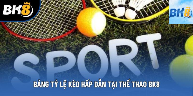 Bảng tỷ lệ kèo hấp dẫn tại thể thao BK8