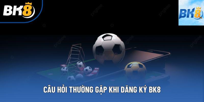 Câu hỏi thường gặp khi đăng ký BK8  