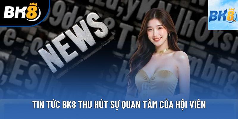 Tin tức BK8 thu hút sự quan tâm của hội viên