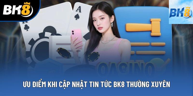 Ưu điểm khi cập nhật tin tức BK8 thường xuyên